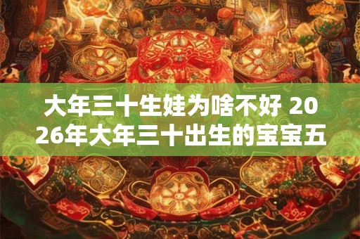 大年三十生娃为啥不好 2026年大年三十出生的宝宝五行分析