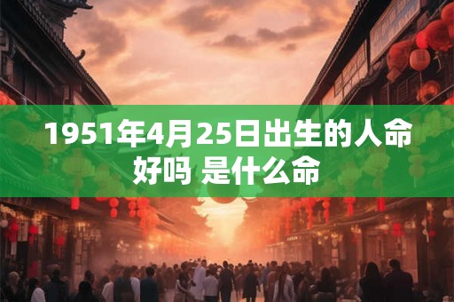 1951年4月25日出生的人命好吗 是什么命