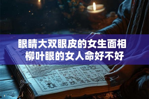 眼睛大双眼皮的女生面相  柳叶眼的女人命好不好