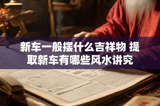 新车一般摆什么吉祥物 提取新车有哪些风水讲究
