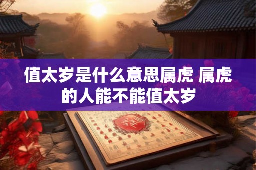 值太岁是什么意思属虎 属虎的人能不能值太岁