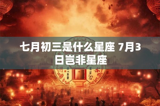 七月初三是什么星座 7月3日岂非星座