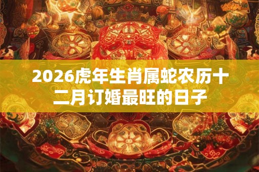 2026虎年生肖属蛇农历十二月订婚最旺的日子