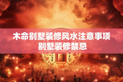 木命别墅装修风水注意事项 别墅装修禁忌