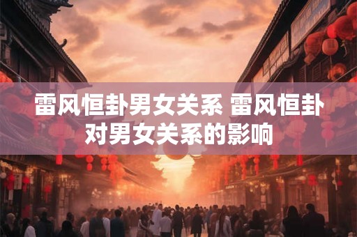 雷风恒卦男女关系 雷风恒卦对男女关系的影响
