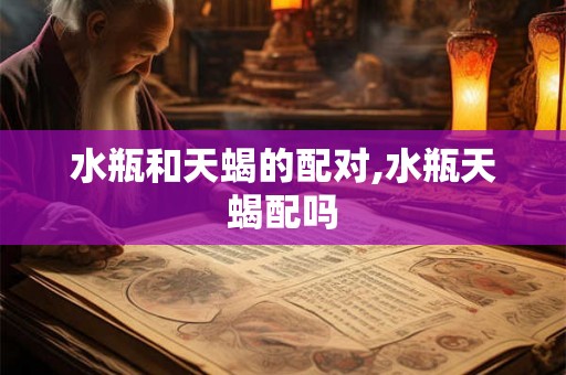 水瓶和天蝎的配对,水瓶天蝎配吗