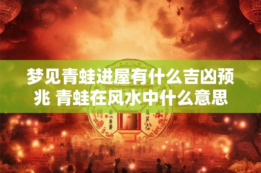 梦见青蛙进屋有什么吉凶预兆 青蛙在风水中什么意思