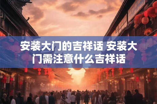 安装大门的吉祥话 安装大门需注意什么吉祥话
