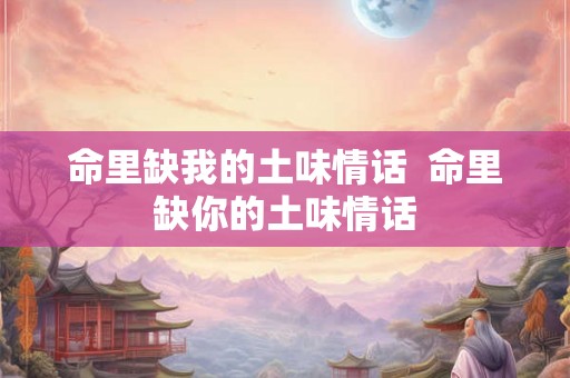 命里缺我的土味情话  命里缺你的土味情话