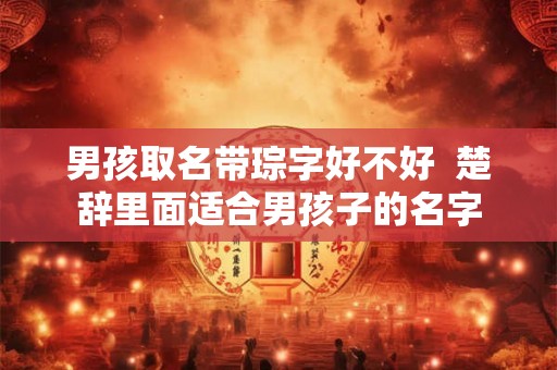 男孩取名带琮字好不好 楚辞里面适合男孩子的名字 男孩取名带琮字好不好 楚辞里面适合男孩子的名字
