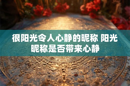 很阳光令人心静的昵称 阳光昵称是否带来心静 很阳光令人心静的昵称 阳光昵称是否带来心静