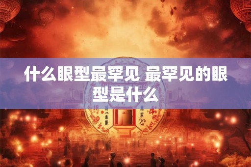 什么眼型最罕见 最罕见的眼型是什么