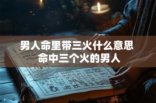男人命里带三火什么意思  命中三个火的男人