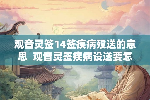 观音灵签14签疾病殁送的意思 观音灵签疾病设送要怎么去做 观音灵签14签疾病殁送的意思 观音灵签疾病设送要怎么去做