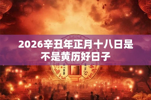 2026辛丑年正月十八日是不是黄历好日子