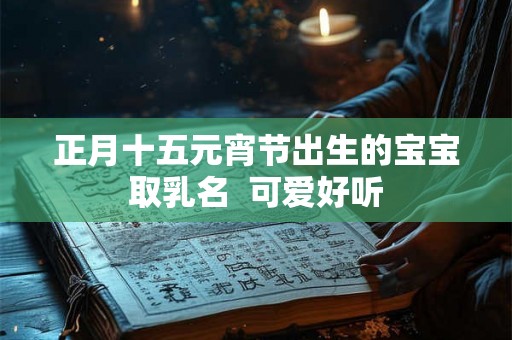 正月十五元宵节出生的宝宝取乳名  可爱好听
