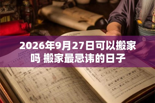 2026年9月27日可以搬家吗 搬家最忌讳的日子