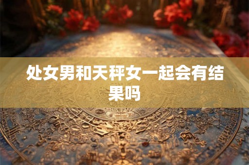 处女男和天秤女一起会有结果吗