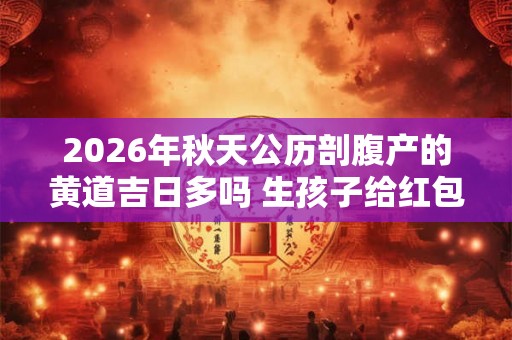 2026年秋天公历剖腹产的黄道吉日多吗 生孩子给红包有讲究吗