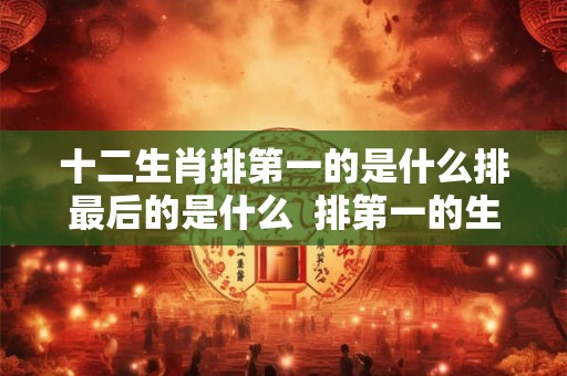 十二生肖排第一的是什么排最后的是什么  排第一的生肖有哪几个