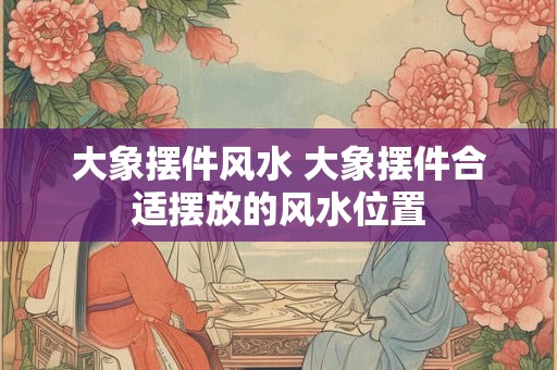 大象摆件风水 大象摆件合适摆放的风水位置