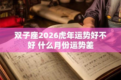 双子座2026虎年运势好不好 什么月份运势差
