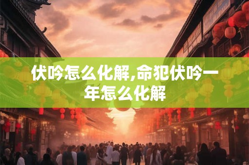 伏吟怎么化解,命犯伏吟一年怎么化解