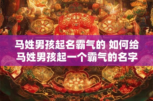 马姓男孩起名霸气的 如何给马姓男孩起一个霸气的名字