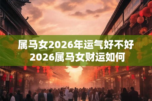 属马女2026年运气好不好 2026属马女财运如何