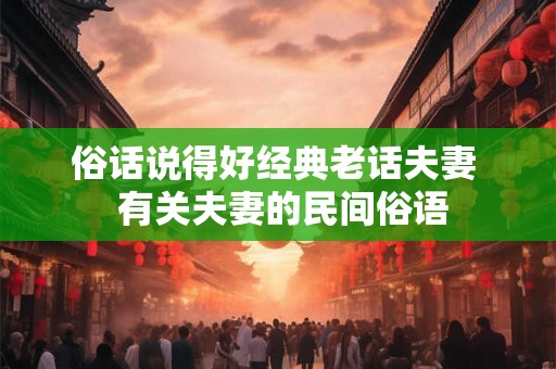 俗话说得好经典老话夫妻 有关夫妻的民间俗语 俗话说得好经典老话夫妻 有关夫妻的民间俗语