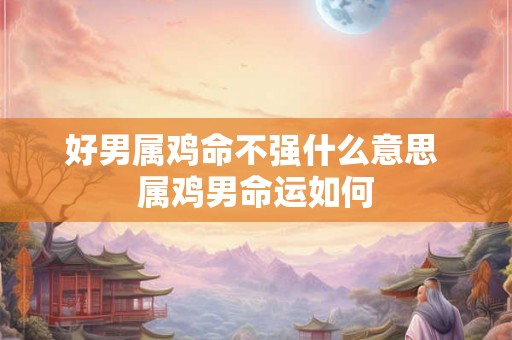 好男属鸡命不强什么意思 属鸡男命运如何