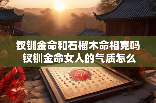 钗钏金命和石榴木命相克吗 钗钏金命女人的气质怎么样