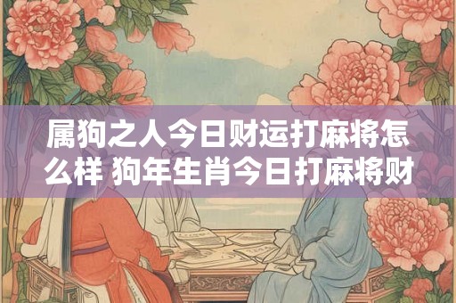 属狗之人今日财运打麻将怎么样 狗年生肖今日打麻将财运如何