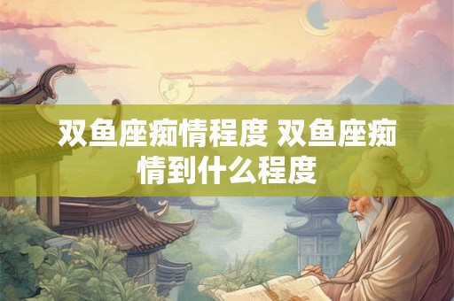 双鱼座痴情程度 双鱼座痴情到什么程度