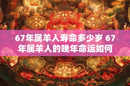 67年属羊人寿命多少岁 67年属羊人的晚年命运如何