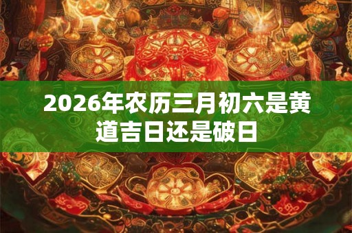 2026年农历三月初六是黄道吉日还是破日
