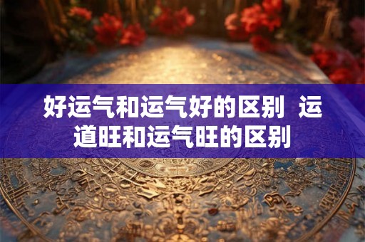 好运气和运气好的区别  运道旺和运气旺的区别