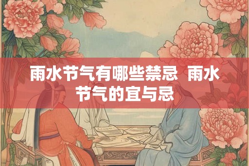 雨水节气有哪些禁忌 雨水节气的宜与忌 雨水节气有哪些禁忌 雨水节气的宜与忌
