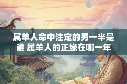 属羊人命中注定的另一半是谁 属羊人的正缘在哪一年 属羊人命中注定的另一半是谁 属羊人的正缘在哪一年