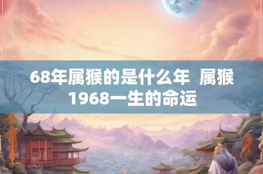 68年属猴的是什么年  属猴1968一生的命运
