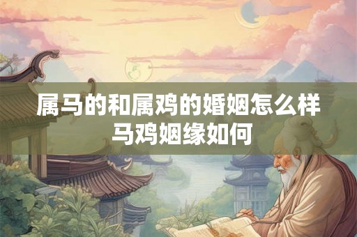 属马的和属鸡的婚姻怎么样 马鸡姻缘如何