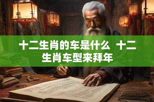 十二生肖的车是什么  十二生肖车型来拜年