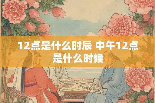 12点是什么时辰 中午12点是什么时候