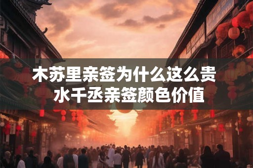 木苏里亲签为什么这么贵  水千丞亲签颜色价值
