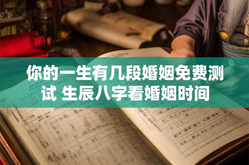 你的一生有几段婚姻免费测试 生辰八字看婚姻时间