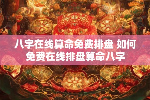 八字在线算命免费排盘 如何免费在线排盘算命八字 八字在线算命免费排盘 如何免费在线排盘算命八字