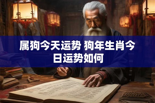 属狗今天运势 狗年生肖今日运势如何 属狗今天运势 狗年生肖今日运势如何