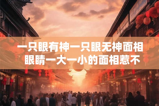 一只眼有神一只眼无神面相  眼睛一大一小的面相惹不得