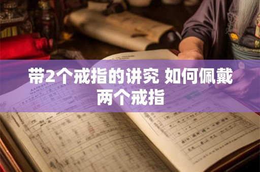 带2个戒指的讲究 如何佩戴两个戒指