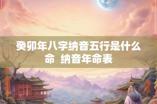 癸卯年八字纳音五行是什么命  纳音年命表